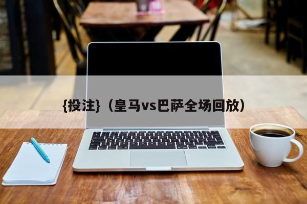 {投注}(皇马vs巴萨全场回放)