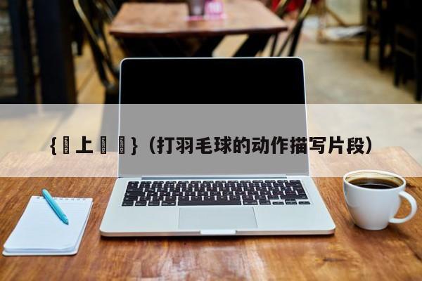 {網上賭場}(打羽毛球的动作描写片段)